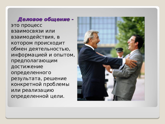 Деловое общение - это процесс взаимосвязи или взаимодействия, в котором происходит обмен деятельностью, информацией и опытом, предполагающим достижение определенного результата, решение конкретной проблемы или реализацию определенной цели. 