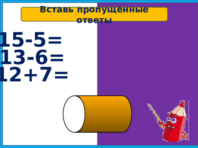 Вставь пропущенные ответы б 15-5= 10 13-6= 7 12+7= 19 