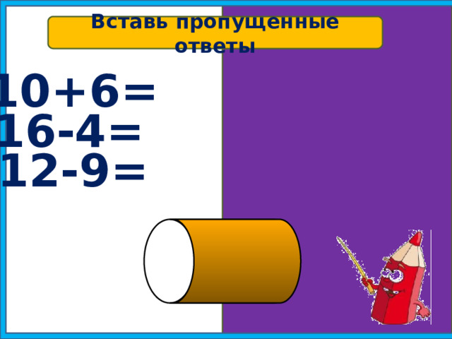 Вставь пропущенные ответы б 10+6= 16 16-4= 12 12-9= 3 