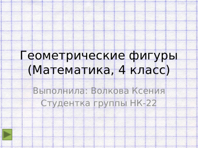 Геометрические фигуры (Математика, 4 класс) Выполнила: Волкова Ксения Студентка группы НК-22 
