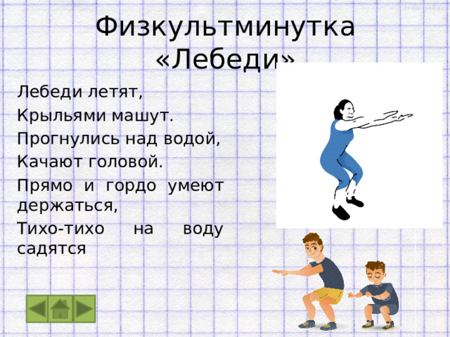 Физкультминутка «Лебеди» Лебеди летят, Крыльями машут. Прогнулись над водой, Качают головой. Прямо и гордо умеют держаться, Тихо-тихо на воду садятся 