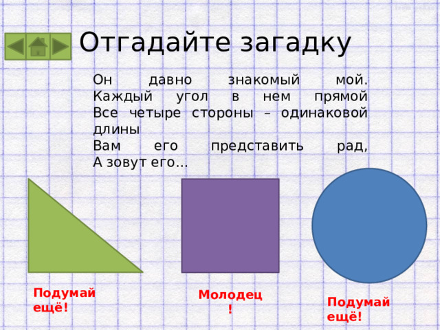 Отгадайте загадку Он давно знакомый мой.  Каждый угол в нем прямой  Все четыре стороны – одинаковой длины  Вам его представить рад,  А зовут его... Подумай ещё! Молодец! Подумай ещё! 