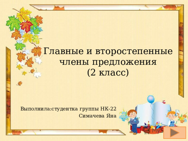 Главные и второстепенные члены предложения  (2 класс) Выполнила:студентка группы НК-22 Симачева Яна 