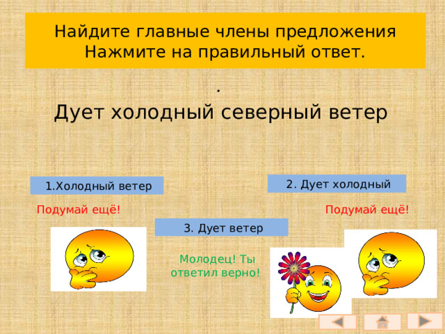 Найдите главные члены предложения  Нажмите на правильный ответ. . Дует холодный северный ветер  2. Дует холодный  1.Холодный ветер Подумай ещё!  Подумай ещё!  3. Дует ветер  Молодец! Ты ответил верно! 
