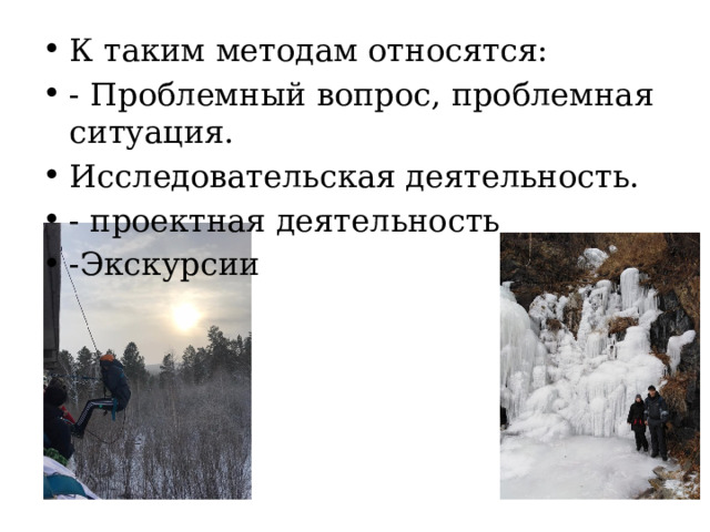 К таким методам относятся: - Проблемный вопрос, проблемная ситуация. Исследовательская деятельность. - проектная деятельность -Экскурсии 