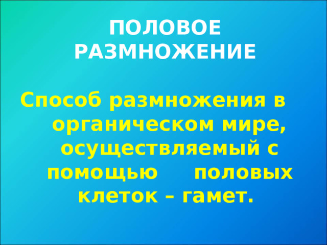 ПОЛОВОЕ РАЗМНОЖЕНИЕ  Способ размножения в органическом мире, осуществляемый с помощью  половых клеток – гамет.  
