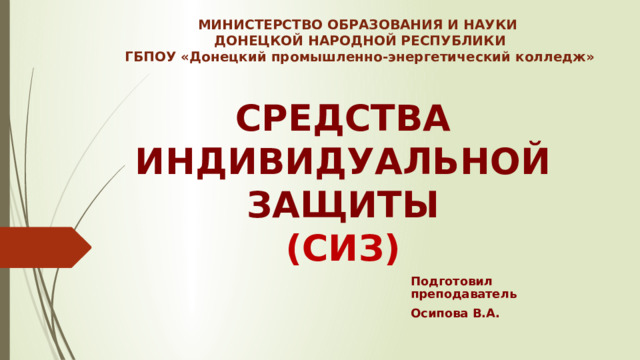 МИНИСТЕРСТВО ОБРАЗОВАНИЯ И НАУКИ ДОНЕЦКОЙ НАРОДНОЙ РЕСПУБЛИКИ ГБПОУ «Донецкий промышленно-энергетический колледж» СРЕДСТВА ИНДИВИДУАЛЬНОЙ ЗАЩИТЫ  (СИЗ) Подготовил преподаватель Осипова В.А. 