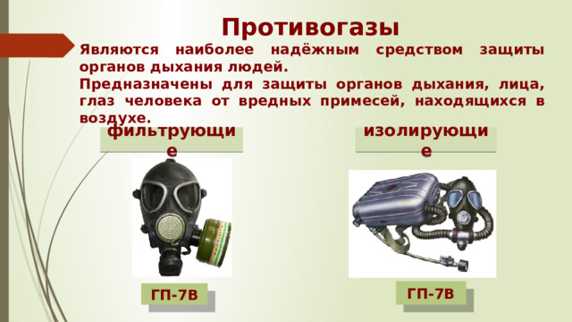 Противогазы  Являются наиболее надёжным средством защиты органов дыхания людей. Предназначены для защиты органов дыхания, лица, глаз человека от вредных примесей, находящихся в воздухе. фильтрующие изолирующие ГП-7В ГП-7В 