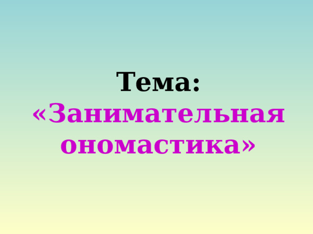 Тема: «Занимательная ономастика» 
