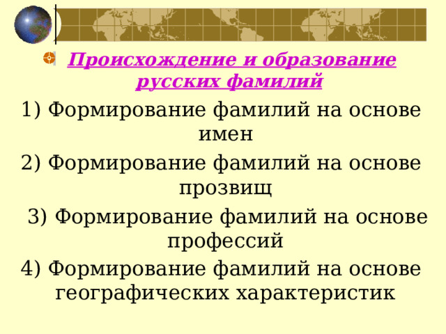  Происхождение и образование русских фамилий 1) Формирование фамилий на основе имен  2) Формирование фамилий на основе прозвищ   3) Формирование фамилий на основе профессий  4) Формирование фамилий на основе географических характеристик    