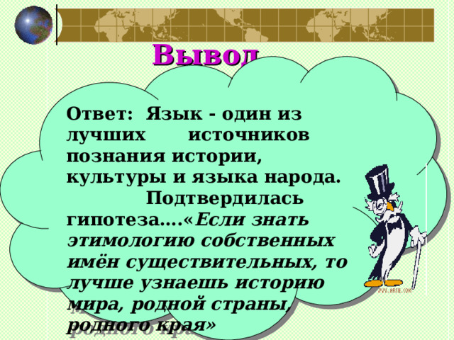 Вывод Ответ: Язык - один из лучших источников познания истории, культуры и языка народа. Подтвердилась гипотеза….« Если знать этимологию собственных имён существительных, то лучше узнаешь историю мира, родной страны, родного края»   