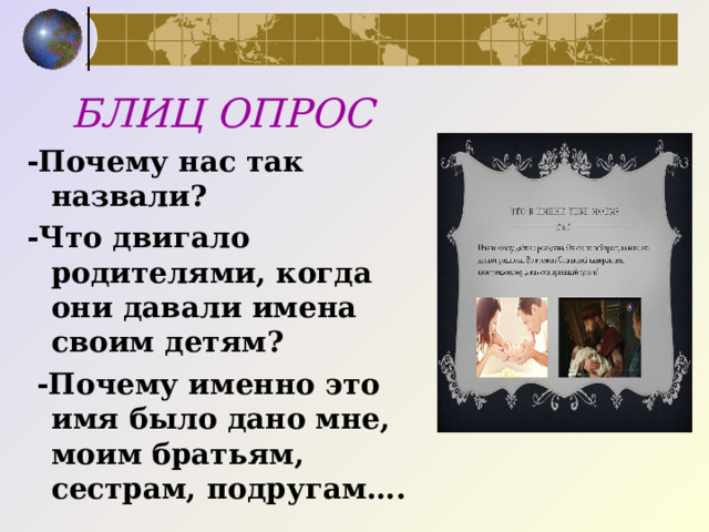 БЛИЦ ОПРОС -Почему нас так назвали? -Что двигало родителями, когда они давали имена своим детям?  -Почему именно это имя было дано мне, моим братьям, сестрам, подругам…. 