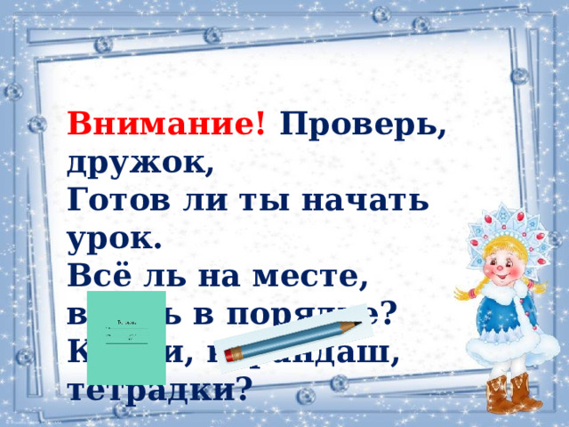 Внимание! Проверь, дружок,  Готов ли ты начать урок.  Всё ль на месте, всё ль в порядке?  Книги, карандаш, тетрадки? 