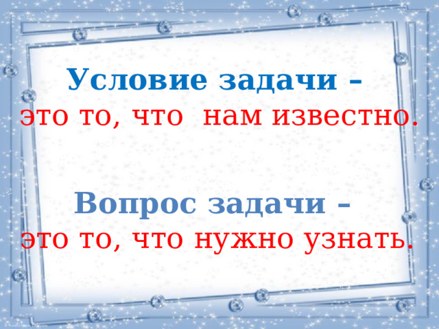 Условие задачи – это то, что нам известно. Вопрос задачи – это то, что нужно узнать. 