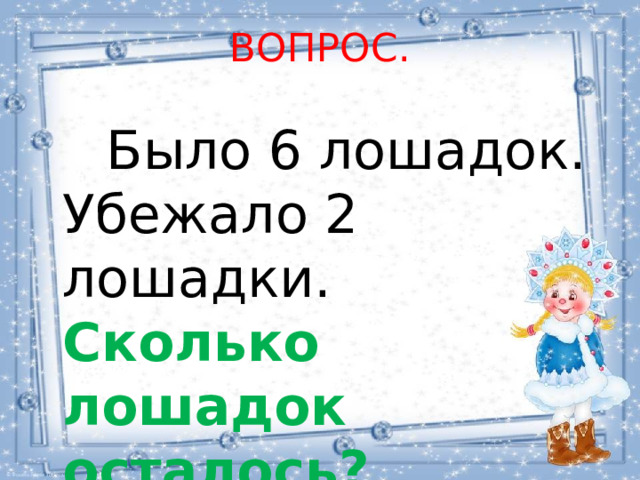 ВОПРОС.  Было 6 лошадок. Убежало 2 лошадки. Сколько лошадок осталось? 