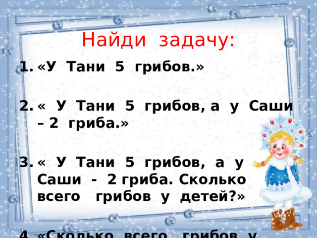 Найди задачу: «У Тани 5 грибов.»  « У Тани 5 грибов, а у Саши – 2 гриба.»  « У Тани 5 грибов, а у Саши - 2 гриба. Сколько всего грибов у детей?»  «Сколько всего грибов у детей?» 