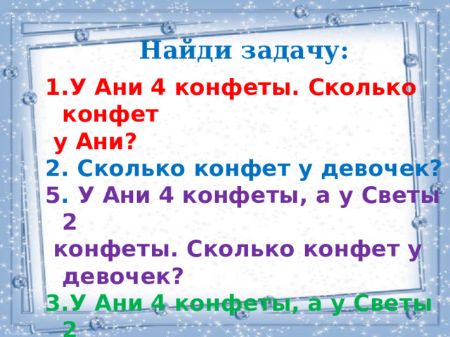 Найди задачу: У Ани 4 конфеты. Сколько конфет  у Ани? 2. Сколько конфет у девочек? 5 . У Ани 4 конфеты, а у Светы 2  конфеты. Сколько конфет у девочек? 3.У Ани 4 конфеты, а у Светы 2  конфеты. 4. Вкусные ли были конфеты? 24 