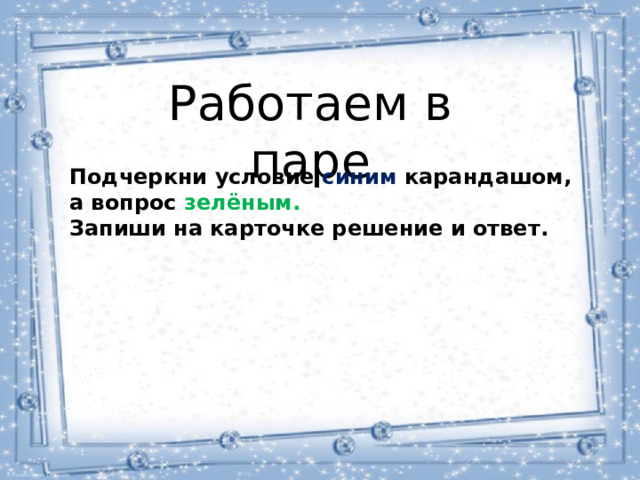 Работаем в паре Подчеркни условие синим карандашом, а вопрос зелёным. Запиши на карточке решение и ответ.  