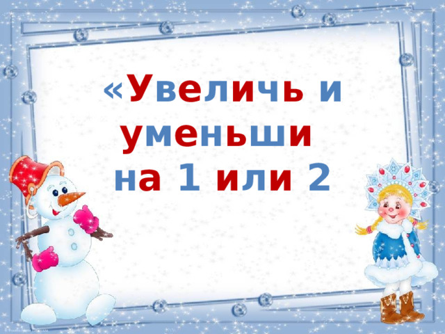 « У в е л и ч ь и у м е н ь ш и  н а 1 и л и 2 
