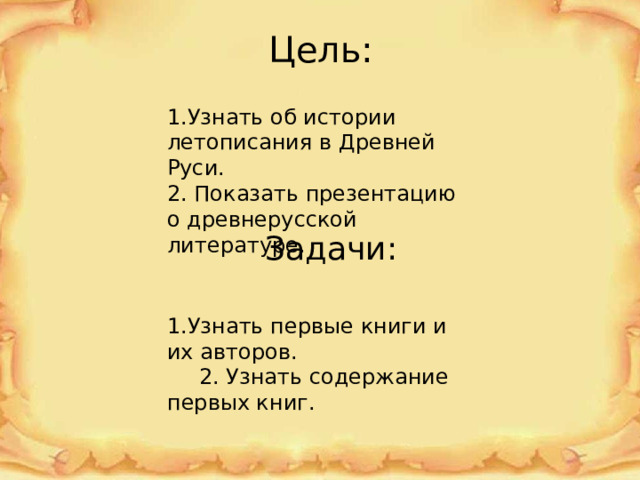 Цель: 1.Узнать об истории летописания в Древней Руси. 2. Показать презентацию о древнерусской литературе. Задачи: 1.Узнать первые книги и их авторов.  2. Узнать содержание первых книг. 