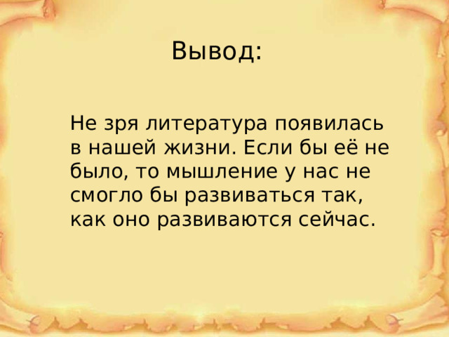 Вывод: Не зря литература появилась в нашей жизни. Если бы её не было, то мышление у нас не смогло бы развиваться так, как оно развиваются сейчас. 
