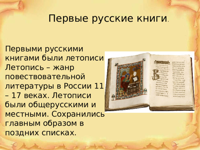 Первые русские книги . Первыми русскими книгами были летописи. Летопись – жанр повествовательной литературы в России 11 – 17 веках. Летописи были общерусскими и местными. Сохранились главным образом в поздних списках. 