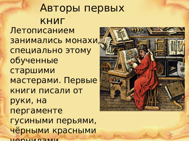 Авторы первых книг Летописанием занимались монахи, специально этому обученные старшими мастерами. Первые книги писали от руки, на пергаменте гусиными перьями, чёрными красными чернилами. 