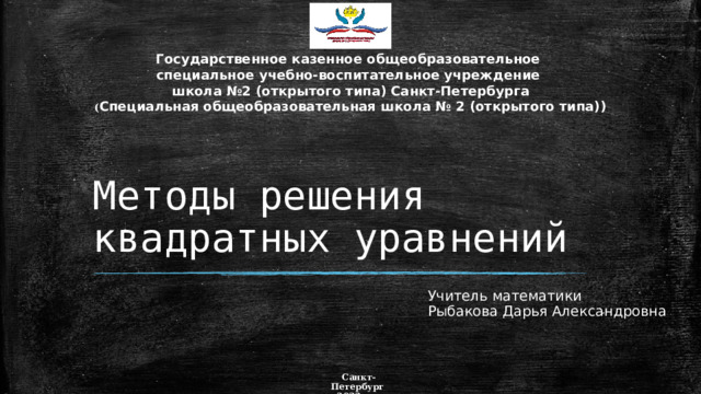 Государственное казенное общеобразовательное специальное учебно-воспитательное учреждение школа №2 (открытого типа) Санкт-Петербурга ( Специальная общеобразовательная школа № 2 (открытого типа)) Методы решения квадратных уравнений Учитель математики Рыбакова Дарья Александровна Санкт-Петербург  2022 год 1 