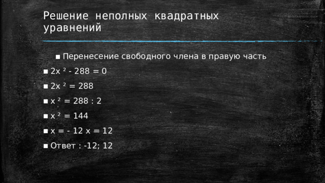 Решение неполных квадратных уравнений Перенесение свободного члена в правую часть 2x ² - 288 = 0 2x ² = 288 x ² = 288 : 2 x ² = 144 x = - 12 x = 12 Ответ : -12; 12  