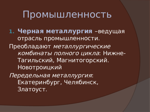Промышленность Черная металлургия – ведущая отрасль промышленности. Преобладают металлургические комбинаты полного цикла : Нижне-Тагильский, Магнитогорский. Новотроицкий Передельная металлургия : Екатеринбург, Челябинск, Златоуст. 