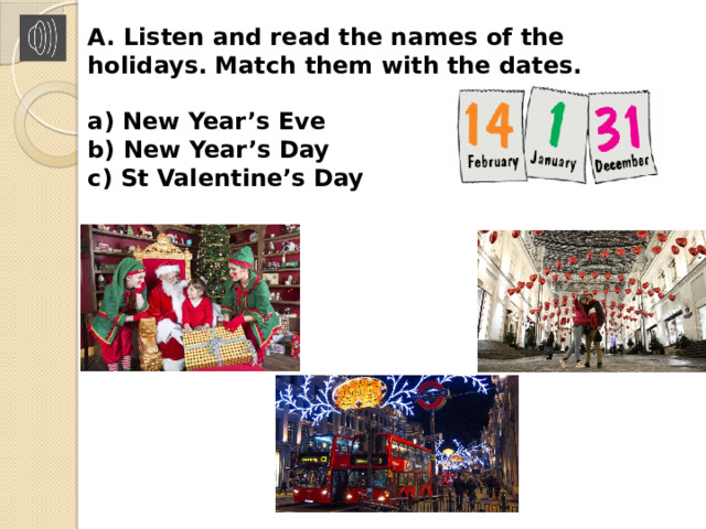 A. Listen and read the names of the holidays. Match them with the dates.  a) New Year’s Eve  b) New Year’s Day  c) St Valentine’s Day 