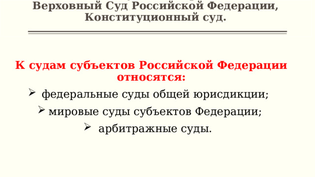 Высшие судебные органы —  Верховный Суд Российской Федерации, Конституционный суд.   К судам субъектов Российской Федерации относятся:  федеральные суды общей юрисдикции; мировые суды субъектов Федерации; арбитражные суды. 