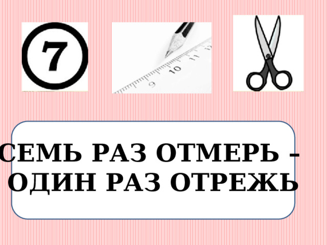 СЕМЬ РАЗ ОТМЕРЬ – ОДИН РАЗ ОТРЕЖЬ 