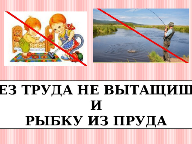 БЕЗ ТРУДА НЕ ВЫТАЩИШЬ И РЫБКУ ИЗ ПРУДА 