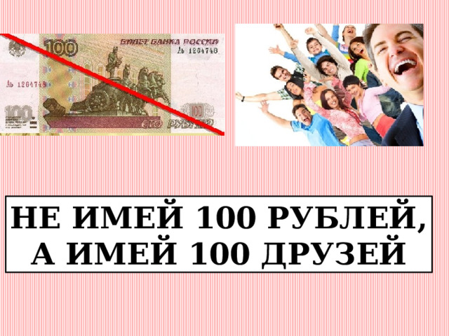 НЕ ИМЕЙ 100 РУБЛЕЙ, А ИМЕЙ 100 ДРУЗЕЙ 