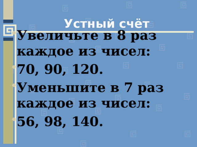 Устный счёт Увеличьте в 8 раз каждое из чисел: 70, 90, 120. Уменьшите в 7 раз каждое из чисел: 56, 98, 140.  