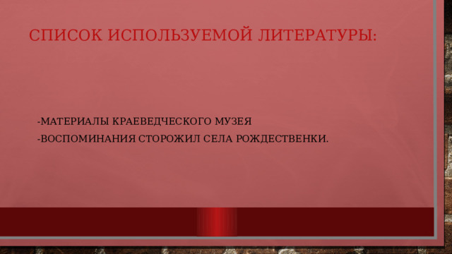 Список используемой литературы:   -материалы краеведческого музея -воспоминания сторожил села Рождественки. 