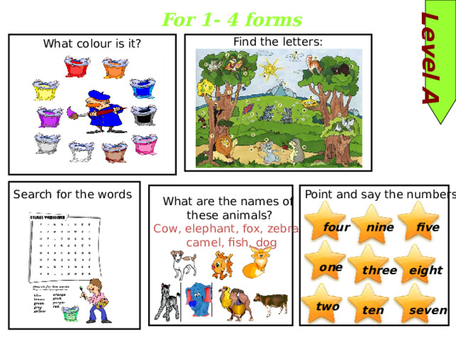 Level A For 1- 4 forms What colour is it? Find the letters: Search for the words Point and say the numbers What are the names of these animals? Cow, elephant, fox, zebra,  camel, fish, dog five nine four one eight three two ten seven 