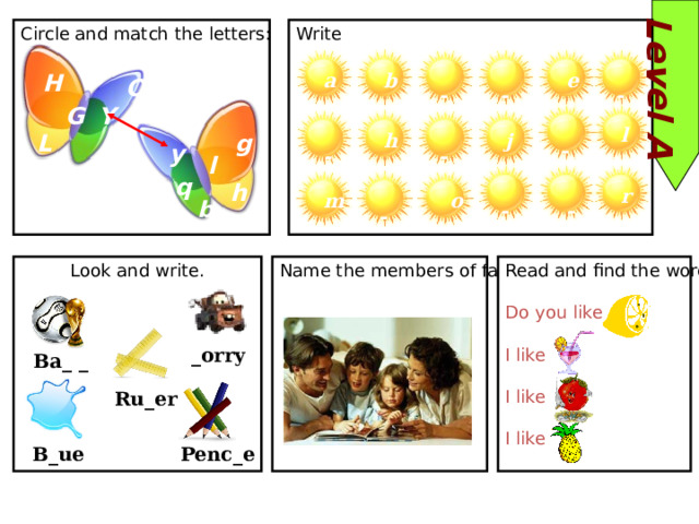 Level A Write Circle and match the letters: B H b e a Q - - - G Y l g L j h y - - - l q h r m o b - - - Name the members of family Look and write. Read and find the word Do you like I like I like I like _orry Ba_ _ Ru_er Penc_e B_ue 