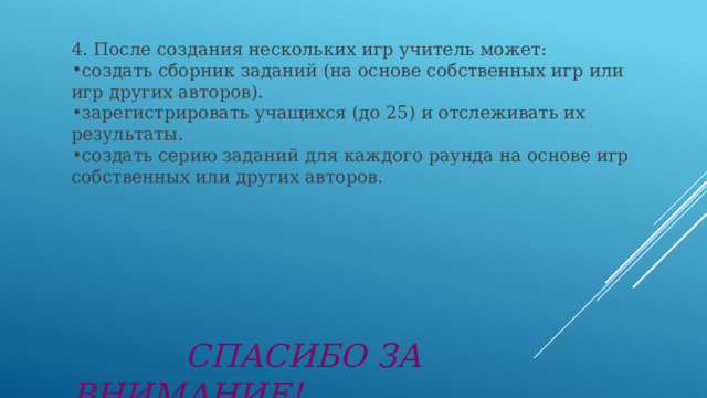 4. После создания нескольких игр учитель может: создать сборник заданий (на основе собственных игр или игр других авторов). зарегистрировать учащихся (до 25) и отслеживать их результаты. создать серию заданий для каждого раунда на основе игр собственных или других авторов.  СПАСИБО ЗА ВНИМАНИЕ! 