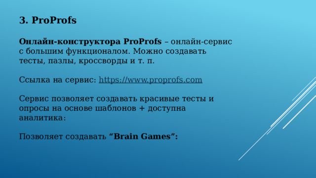 3. ProProfs  Онлайн-конструктора ProProfs  – онлайн-сервис с большим функционалом. Можно создавать тесты, пазлы, кроссворды и т. п. Ссылка на сервис:  https://www.proprofs.com Сервис позволяет создавать красивые тесты и опросы на основе шаблонов + доступна аналитика: Позволяет создавать  “Brain Games”: 
