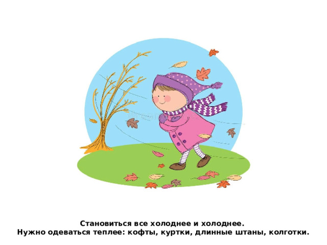 Становиться все холоднее и холоднее.  Нужно одеваться теплее: кофты, куртки, длинные штаны, колготки. 
