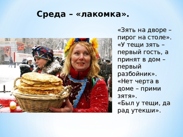 Среда – «лакомка». «Зять на дворе – пирог на столе». «У тещи зять – первый гость, а принят в дом – первый разбойник». «Нет черта в доме – прими зятя». «Был у тещи, да рад утекши». 