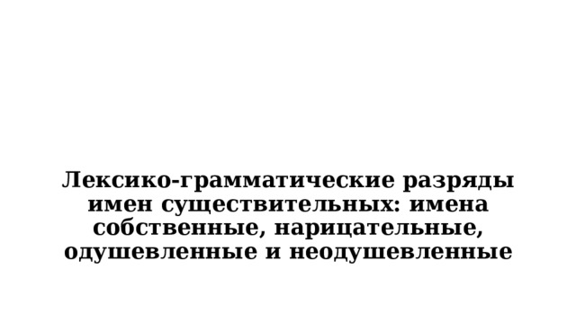 Лексико-грамматические разряды имен существительных: имена собственные, нарицательные, одушевленные и неодушевленные 