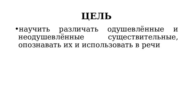 ЦЕЛЬ научить различать одушевлённые и неодушевлённые существительные, опознавать их и использовать в речи 