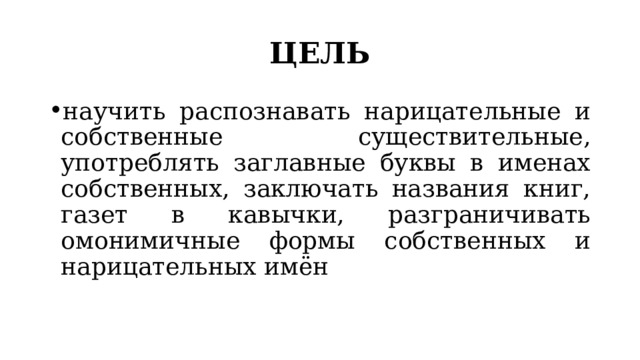 ЦЕЛЬ научить распознавать нарицательные и собственные существительные, употреблять заглавные буквы в именах собственных, заключать названия книг, газет в кавычки, разграничивать омонимичные формы собственных и нарицательных имён 