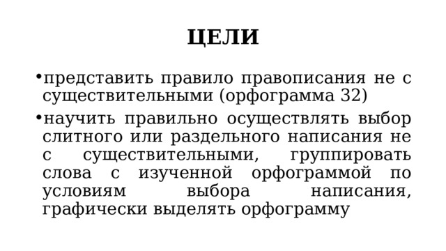 ЦЕЛИ представить правило правописания не с существительными (орфограмма 32) научить правильно осуществлять выбор слитного или раздельного написания не с существительными, группировать слова с изученной орфограммой по условиям выбора написания, графически выделять орфограмму 