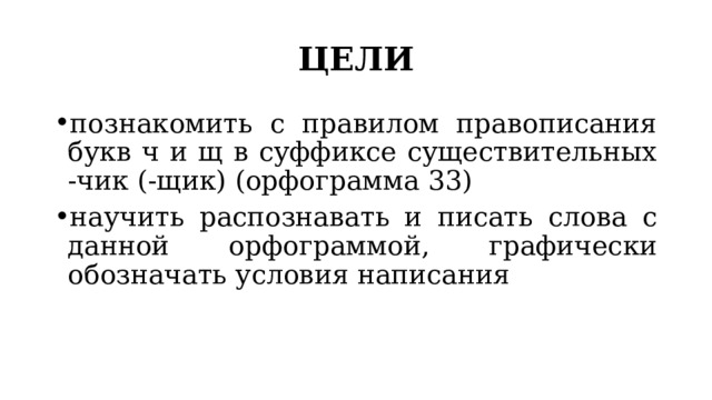 ЦЕЛИ познакомить с правилом правописания букв ч и щ в суффиксе существительных -чик (-щик) (орфограмма 33) научить распознавать и писать слова с данной орфограммой, графически обозначать условия написания 