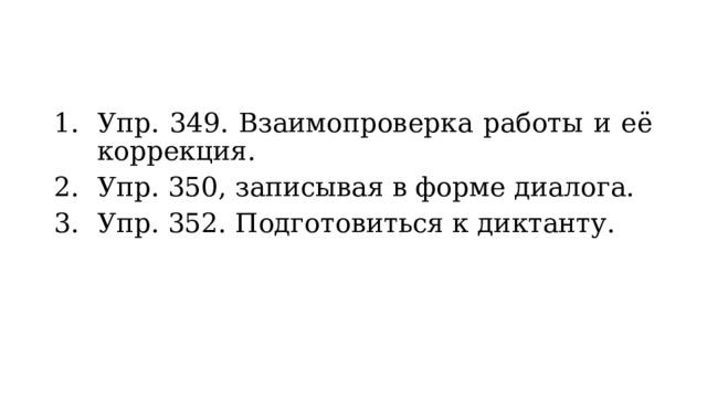 Упр. 349. Взаимопроверка работы и её коррекция. Упр. 350, записывая в форме диалога. Упр. 352. Подготовиться к диктанту. 
