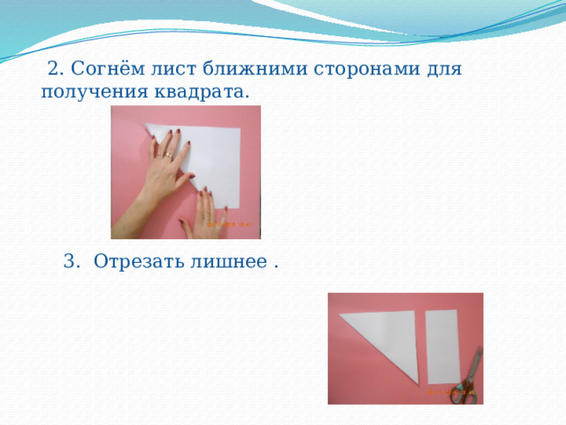  2.  Согнём лист ближними сторонами для получения квадрата. 3. Отрезать лишнее . 